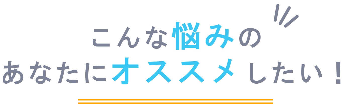 こんなお悩みのあなたにオススメしたい！